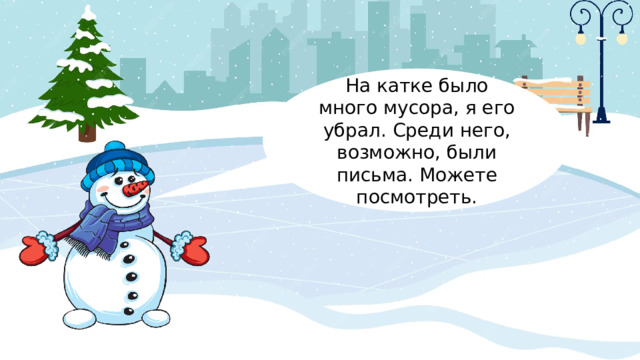 На катке было много мусора, я его убрал. Среди него, возможно, были письма. Можете посмотреть. 