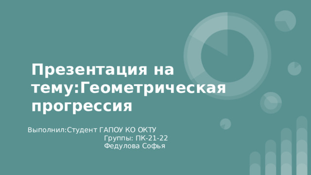 Презентация на тему:Геометрическая прогрессия Выполнил:Студент ГАПОУ КО ОКТУ  Группы: ПК-21-22  Федулова Софья 