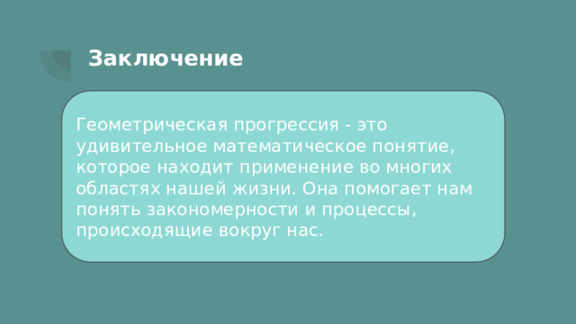 Заключение Геометрическая прогрессия - это удивительное математическое понятие, которое находит применение во многих областях нашей жизни. Она помогает нам понять закономерности и процессы, происходящие вокруг нас. 