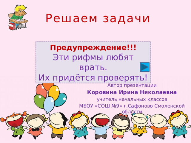 Решаем задачи Предупреждение!!! Эти рифмы любят врать. Их придётся проверять! Автор презентации Коровина Ирина Николаевна учитель начальных классов МБОУ «СОШ №9» г.Сафоново Смоленской области 