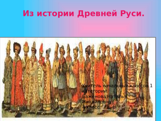 Учитель начальных классов 1 категории Баженова Наталья Михайловна  4 класс Из истории Древней Руси. 