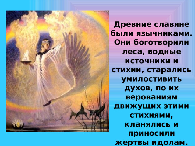 Древние славяне были язычниками. Они боготворили леса, водные источники и стихии, старались умилостивить духов, по их верованиям движущих этими стихиями, кланялись и приносили жертвы идолам. 