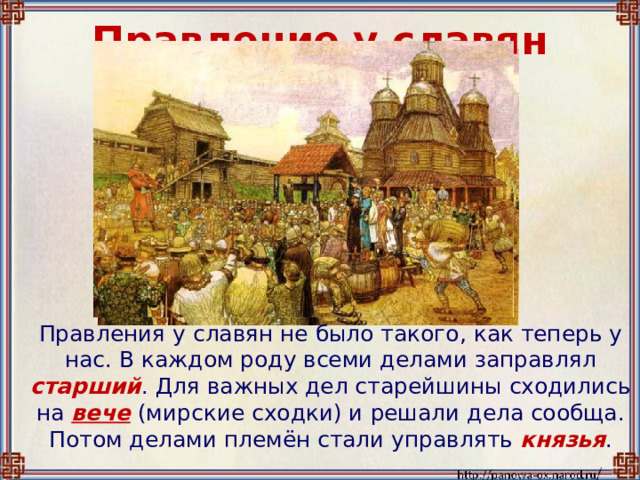 Правление у славян  Правления у славян не было такого, как теперь у нас. В каждом роду всеми делами заправлял старший . Для важных дел старейшины сходились на вече (мирские сходки) и решали дела сообща. Потом делами племён стали управлять  князья . 