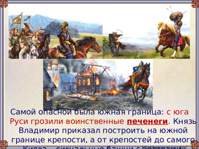 Самой опасной была южная граница: с юга Руси  грозили воинственные  печенеги . Князь Владимир приказал построить на южной границе крепости, а от крепостей до самого Киева – сигнальные башни с кострами. 