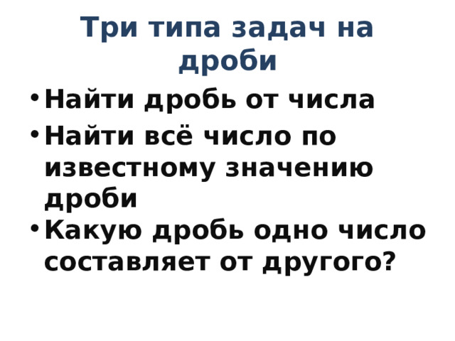 Три типа задач на дроби Найти дробь от числа Найти всё число по известному значению дроби Какую дробь одно число составляет от другого? 