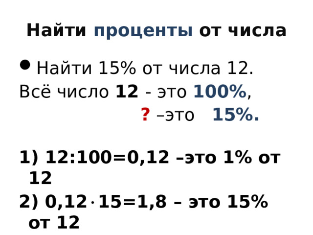 Найти проценты от числа Найти 15% от числа 12. Всё число 12 - это 100% ,  ? –это 15%.  1) 12:100=0,12 –это 1% от 12 2) 0,12  15=1,8 – это 15% от 12 