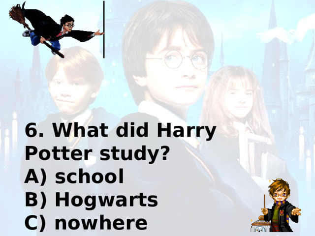 6. What did Harry Potter study? A) school B) Hogwarts C) nowhere 