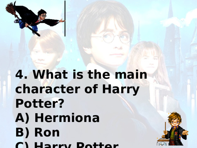 4. What is the main character of Harry Potter? A) Hermiona B) Ron C) Harry Potter 