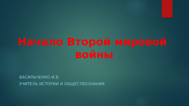 Начало Второй мировой войны Васильченко И.В. УЧИТЕЛЬ ИСТОРИИ И ОБЩЕСТВОЗНАНИЯ 