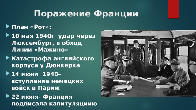 Поражение Франции План «Рот»: 10 мая 1940г удар через Люксембург, в обход Линии «Мажино» Катастрофа английского корпуса у Дюнкерка 14 июня 1940–вступление немецких войск в Париж 22 июня- Франция подписала капитуляциию 