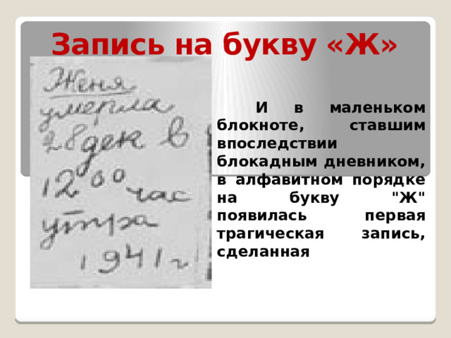 Запись на букву «Ж»  И в маленьком блокноте, ставшим впоследствии блокадным дневником, в алфавитном порядке на букву 