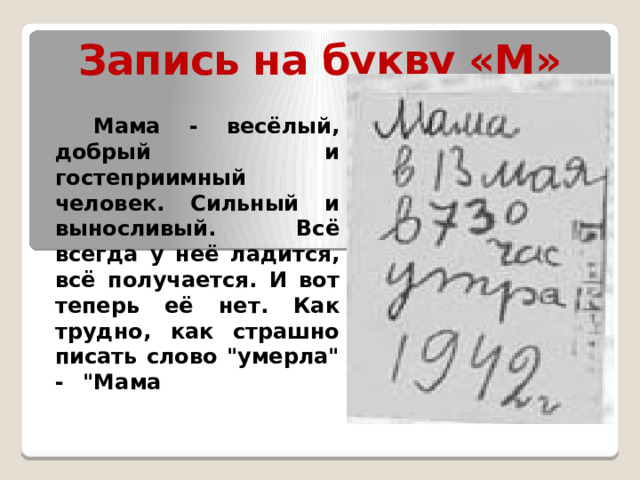 Запись на букву «М»  Мама - весёлый, добрый и гостеприимный человек. Сильный и выносливый. Всё всегда у неё ладится, всё получается. И вот теперь её нет. Как трудно, как страшно писать слово 