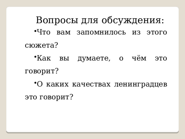 Вопросы для обсуждения: Что вам запомнилось из этого сюжета? Как вы думаете, о чём это говорит? О каких качествах ленинградцев это говорит? 