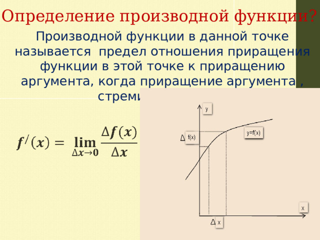  Определение производной функции? Производной функции в данной точке называется предел отношения приращения функции в этой точке к приращению аргумента, когда приращение аргумента , стремиться к нулю.    