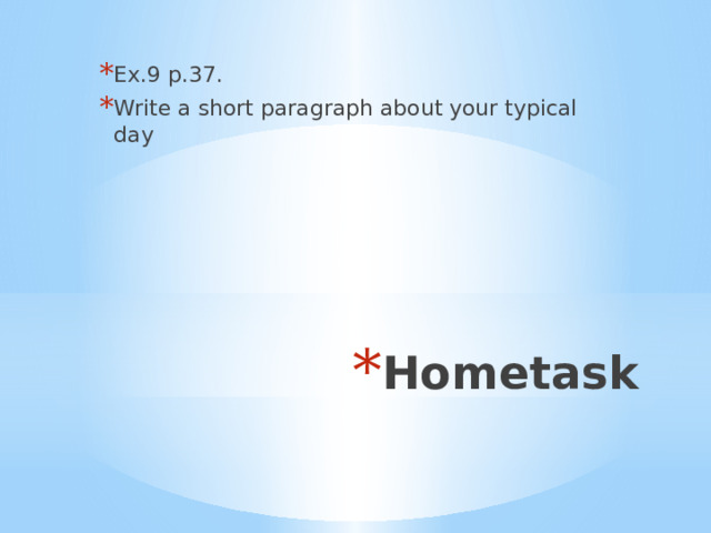 Ex.9 p.37. Write a short paragraph about your typical day Hometask 