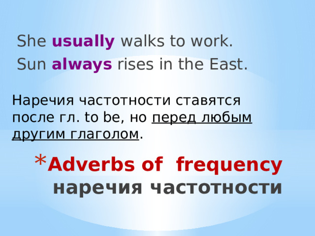She usually walks to work. Sun always rises in the East. Наречия частотности ставятся после гл. to be, но перед любым другим глаголом . Adverbs of frequency  наречия частотности 
