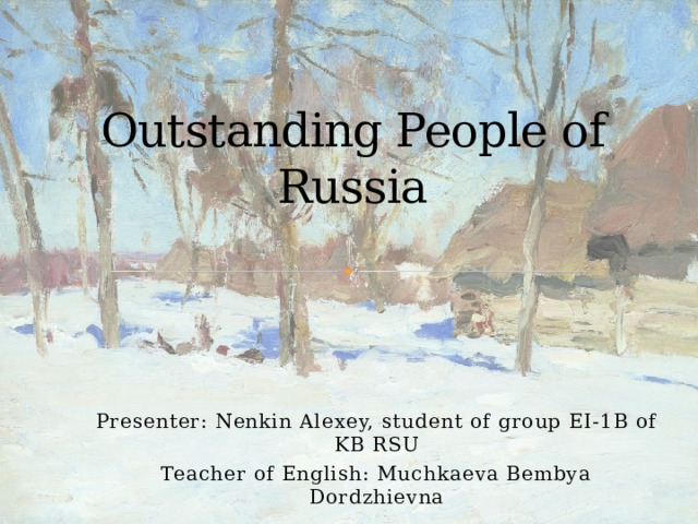 Outstanding People of Russia Presenter: Nenkin Alexey, student of group EI-1B of KB RSU Teacher of English: Muchkaeva Bembya Dordzhievna 