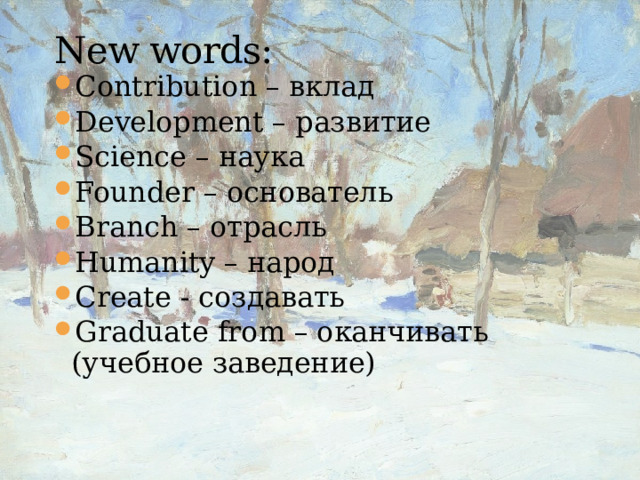 New words: Contribution – вклад Development – развитие Science – наука Founder – основатель Branch – отрасль Humanity – народ Create - создавать Graduate from – оканчивать (учебное заведение) 