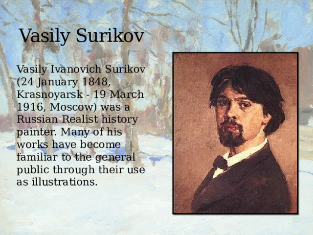 Vasily Surikov Vasily Ivanovich Surikov (24 January 1848, Krasnoyarsk - 19 March 1916, Moscow) was a Russian Realist history painter. Many of his works have become familiar to the general public through their use as illustrations. 