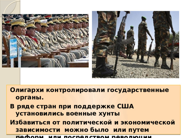 Олигархи контролировали государственные органы. В ряде стран при поддержке США установились военные хунты Избавиться от политической и экономической зависимости можно было или путем реформ, или посредством революции. 
