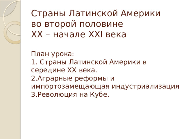 Страны Латинской Америки  во второй половине  ХХ – начале XXI века   План урока:  1. Страны Латинской Америки в середине ХХ века.  2.Аграрные реформы и импортозамещающая индустриализация  3.Революция на Кубе.    