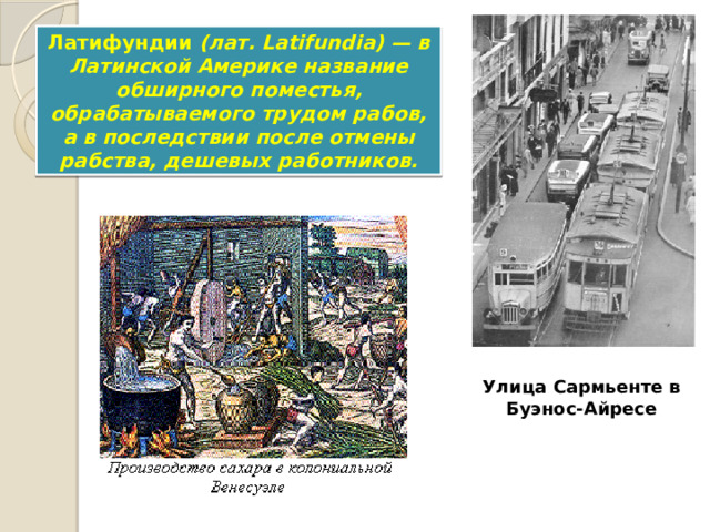 Латифундии (лат. Latifundia) — в Латинской Америке название обширного поместья, обрабатываемого трудом рабов, а в последствии после отмены рабства, дешевых работников. Улица Сармьенте в Буэнос-Айресе 8 