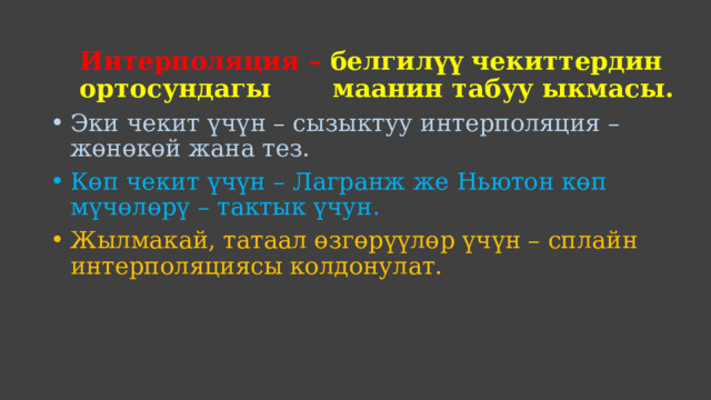 Интерполяция – белгилүү чекиттердин ортосундагы маанин табуу ыкмасы.     Эки чекит үчүн – сызыктуу интерполяция – жөнөкөй жана тез. Көп чекит үчүн – Лагранж же Ньютон көп мүчөлөрү – тактык үчун. Жылмакай, татаал өзгөрүүлөр үчүн – сплайн интерполяциясы колдонулат. 