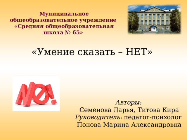  Муниципальное общеобразовательное учреждение «Средняя общеобразовательная школа № 65»   «Умение сказать – НЕТ»  Авторы: Семенова Дарья, Титова Кира Руководитель: педагог-психолог Попова Марина Александровна    