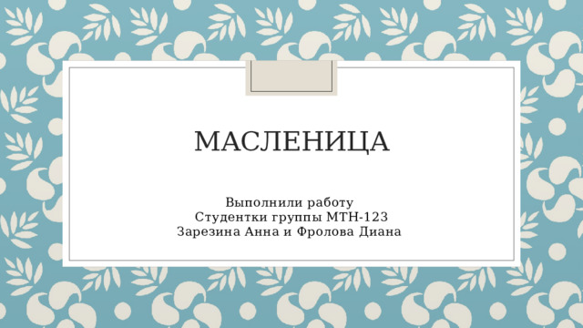 масленица Выполнили работу Студентки группы МТН-123 Зарезина Анна и Фролова Диана 