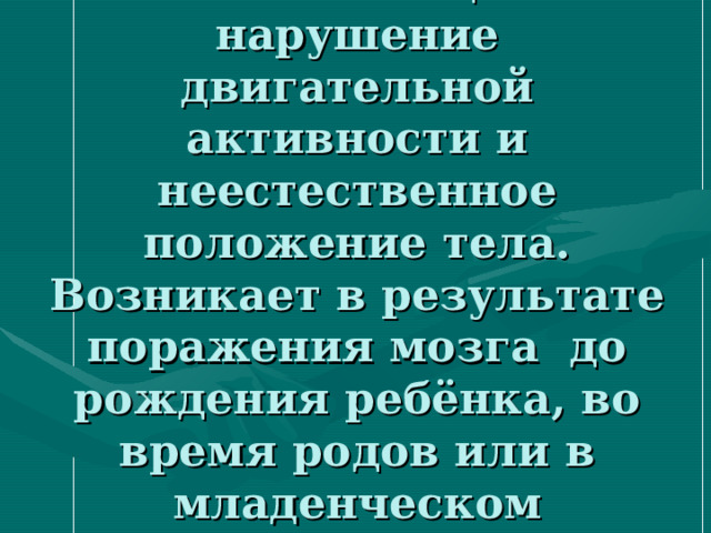 ДЦП – заболевание, вызывающее нарушение двигательной активности и неестественное положение тела. Возникает в результате поражения мозга до рождения ребёнка, во время родов или в младенческом возрасте.   