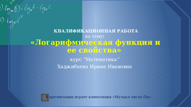   КВАЛИФИКАЦИОННАЯ РАБОТА  на тему :  «Логарифмическая функция и ее свойства» курс “Математика” Хаджибаева Ирина Ивановна В презентации играет композиция «Музыка числа Пи» 
