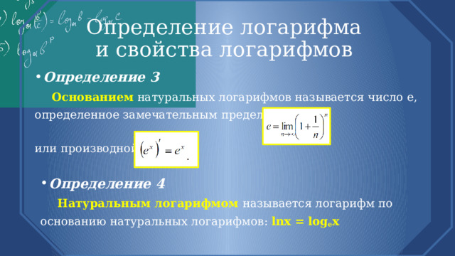 Определение логарифма  и свойства логарифмов Определение 3  Основанием натуральных логарифмов называется число e, определенное замечательным пределом: или производной Определение 4  Натуральным логарифмом называется логарифм по основанию натуральных логарифмов: lnx = log e x 