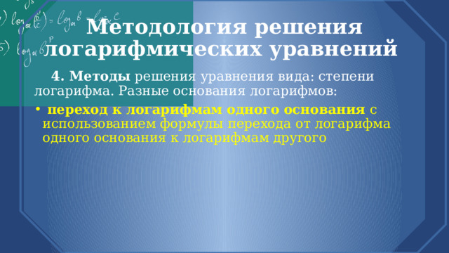 Методология решения логарифмических уравнений  4. Методы решения уравнения вида: степени логарифма. Разные основания логарифмов:  переход к логарифмам одного основания с использованием формулы  перехода от логарифма одного основания к логарифмам другого  