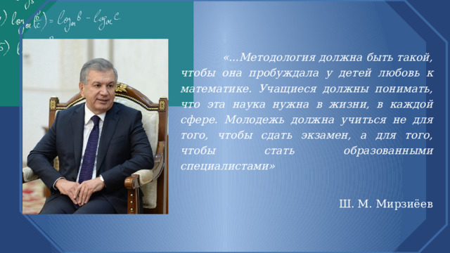    «...Методология должна быть такой, чтобы она пробуждала у детей любовь к математике. Учащиеся должны понимать, что эта наука нужна в жизни, в каждой сфере. Молодежь должна учиться не для того, чтобы сдать экзамен, а для того, чтобы стать образованными специалистами»  Ш. М. Мирзиёев 