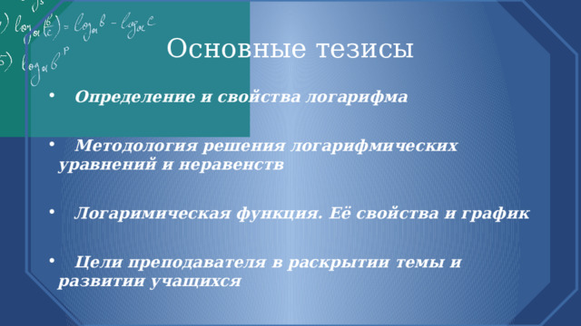 Основные тезисы  Определение и свойства логарифма   Методология решения логарифмических уравнений и неравенств   Логаримическая функция. Её свойства и график   Цели преподавателя в раскрытии темы и развитии учащихся 