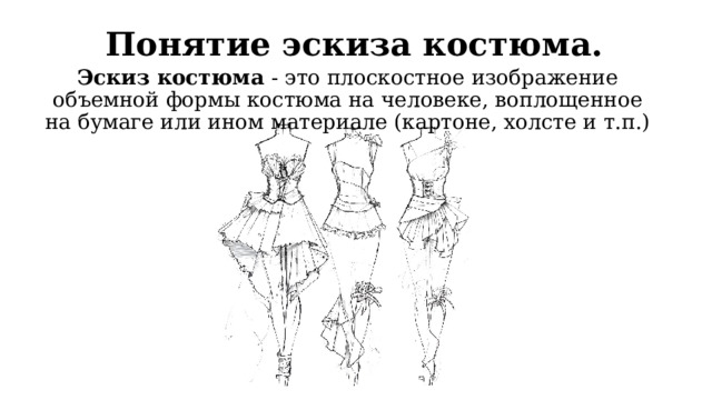 Понятие эскиза костюма. Эскиз костюма - это плоскостное изображение объемной формы костюма на человеке, воплощенное на бумаге или ином материале (картоне, холсте и т.п.) 