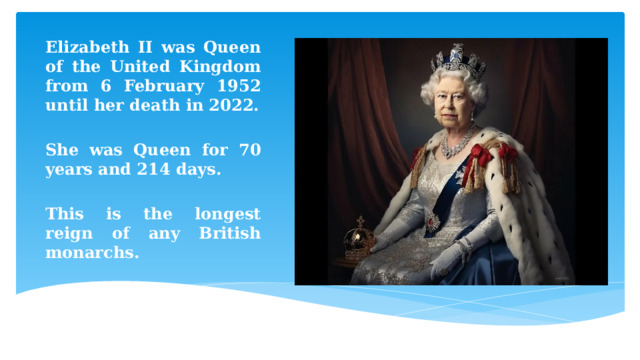  Elizabeth II was Queen of the United Kingdom from 6 February 1952 until her death in 2022.  She was Queen for 70 years and 214 days.  This is the longest reign of any British monarchs. 