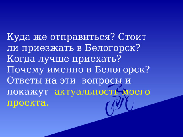 Куда же отправиться? Стоит ли приезжать в Белогорск? Когда лучше приехать? Почему именно в Белогорск? Ответы на эти вопросы и покажут актуальность моего проекта. 