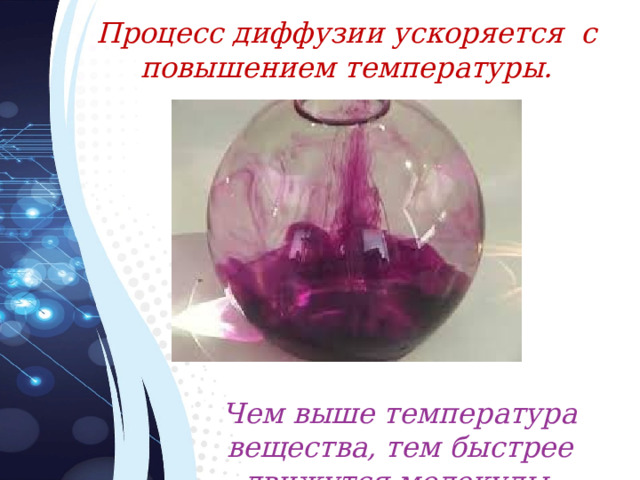 Процесс диффузии ускоряется с повышением температуры. Чем выше температура вещества, тем быстрее движутся молекулы. 