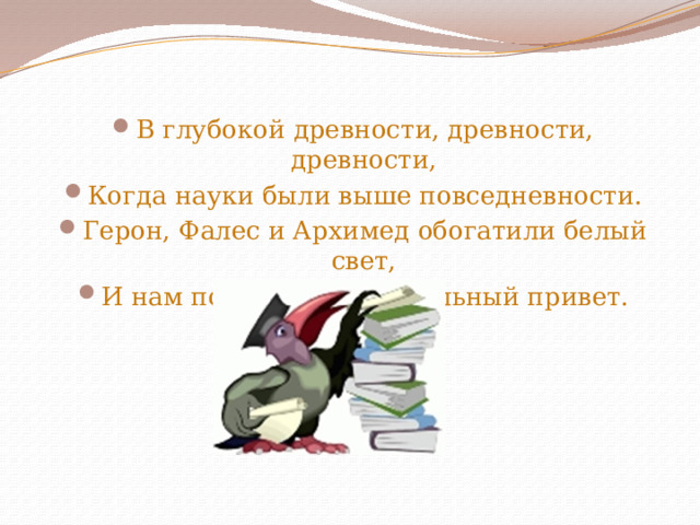 В глубокой древности, древности, древности, Когда науки были выше повседневности. Герон, Фалес и Архимед обогатили белый свет, И нам послали зажигательный привет. 