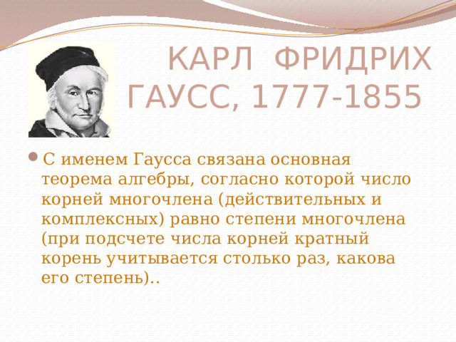 КАРЛ ФРИДРИХ ГАУСС, 1777-1855 С именем Гаусса связана основная теорема алгебры, согласно которой число корней многочлена (действительных и комплексных) равно степени многочлена (при подсчете числа корней кратный корень учитывается столько раз, какова его степень).. 