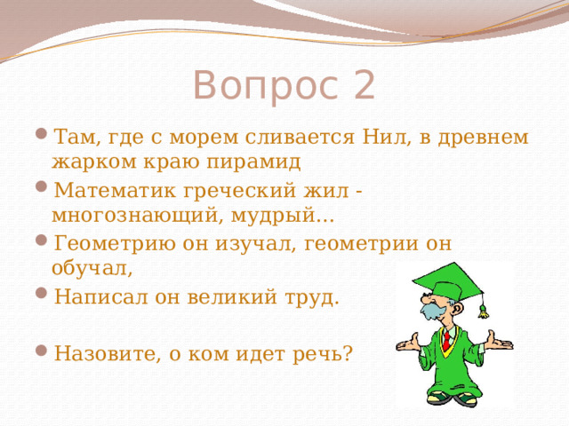 Вопрос 2 Там, где с морем сливается Нил, в древнем жарком краю пирамид Математик греческий жил - многознающий, мудрый… Геометрию он изучал, геометрии он обучал, Написал он великий труд. Назовите, о ком идет речь? 