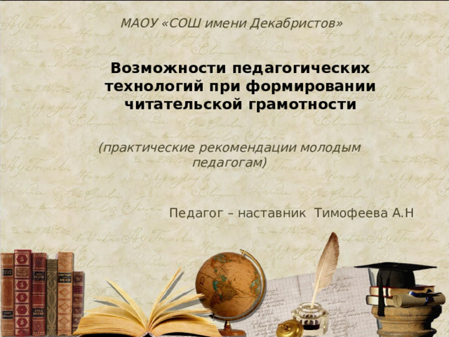 МАОУ «СОШ имени Декабристов» Возможности педагогических технологий при формировании читательской грамотности (практические рекомендации молодым педагогам) Педагог – наставник Тимофеева А.Н 