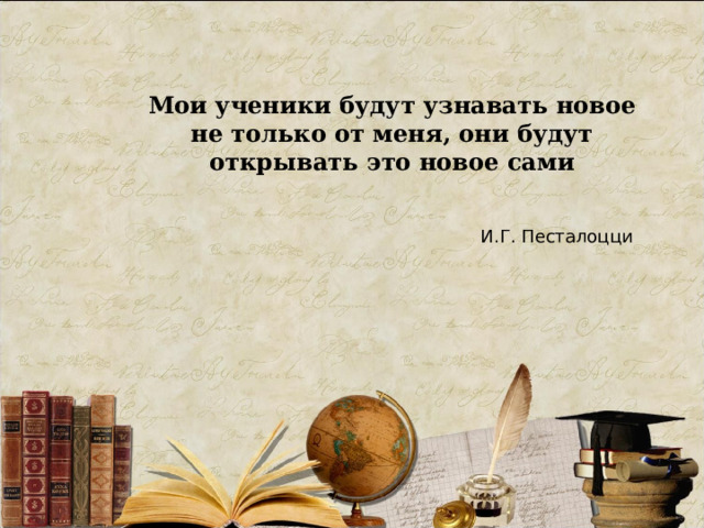 Мои ученики будут узнавать новое не только от меня, они будут открывать это новое сами И.Г. Песталоцци 