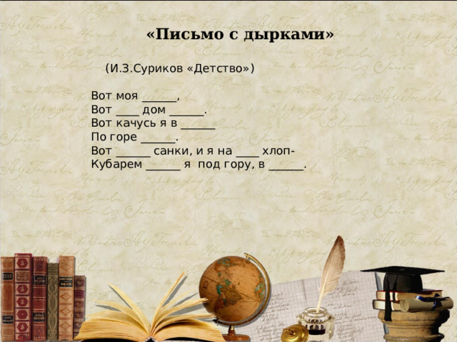 «Письмо с дырками»  (И.З.Суриков «Детство») Вот моя ______, Вот ____ дом ______. Вот качусь я в ______ По горе ______. Вот ______ санки, и я на ____ хлоп- Кубарем ______ я под гору, в ______. 