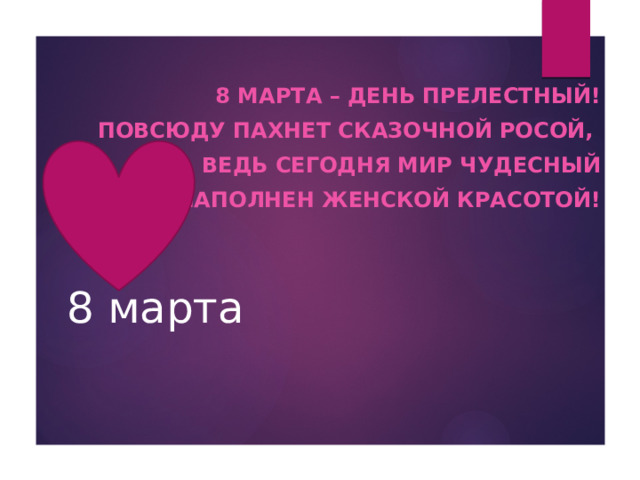 8 марта – день прелестный! Повсюду пахнет сказочной росой, Ведь сегодня мир чудесный Наполнен женской красотой!        8 марта 