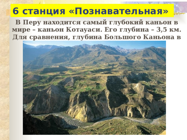 6 станция «Познавательная» В Перу находится самый глубокий каньон в мире – каньон Котауаси. Его глубина – 3,5 км. Для сравнения, глубина Большого Каньона в США составляет 1,5 км. 