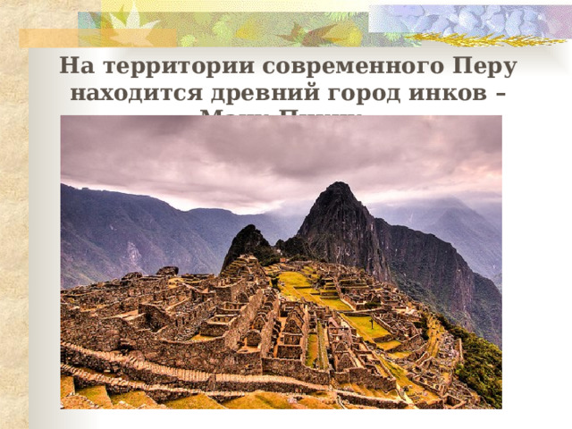 На территории современного Перу находится древний город инков – Мачу-Пикчу. 