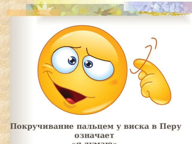 Покручивание пальцем у виска в Перу означает «я думаю». 