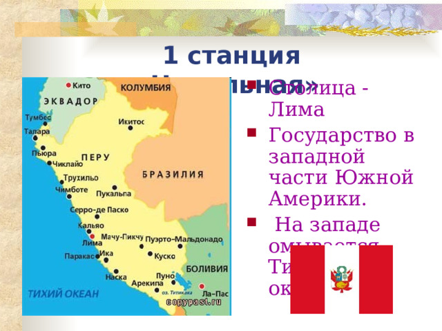 1 станция «Начальная» Столица - Лима Государство в западной части Южной Америки.  На западе омывается Тихим океаном 